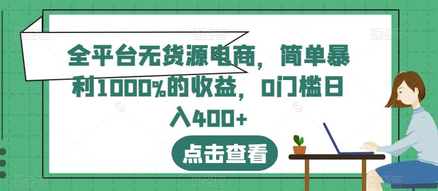 全平台无货源电商，简单暴利1000%的收益，0门槛日入400+【揭秘】-学习笔记资源库