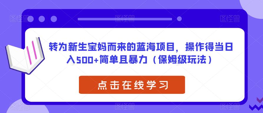 转为新生宝妈而来的蓝海项目，操作得当日入500+简单且暴力（保姆级玩法）【揭秘】-学习笔记资源库