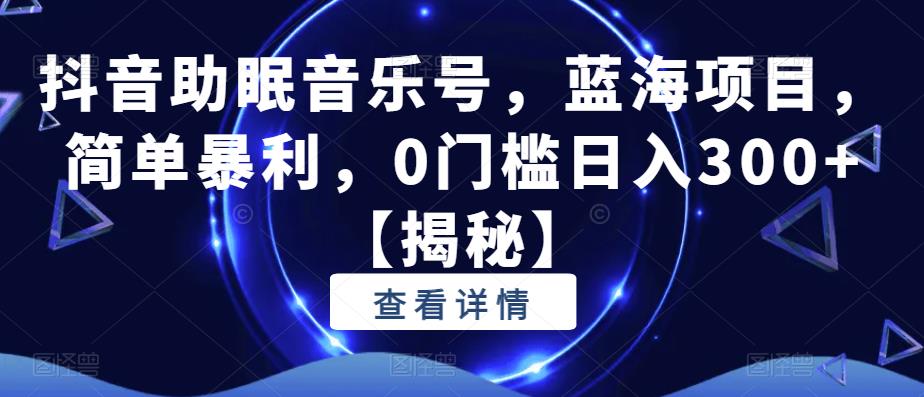 抖音助眠音乐号，蓝海项目，简单暴利，0门槛日入300+【揭秘】-学习笔记资源库