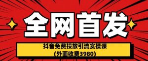 全网首发：抖音免费投放引流实操课(外面收费3980)【揭秘】-学习笔记资源库