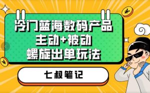 七叔冷门蓝海数码产品,主动+被动螺旋出单玩法,每天百分百出单【揭秘】-学习笔记资源库