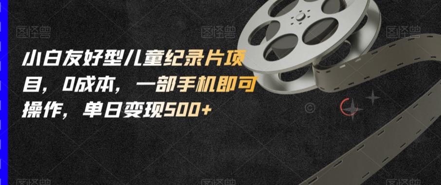 小白友好型儿童纪录片项目，0成本，一部手机即可操作，单日变现500+【揭秘】-学习笔记资源库