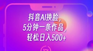抖音AI换脸，5分钟一条作品，轻松日入500+【揭秘】-学习笔记资源库