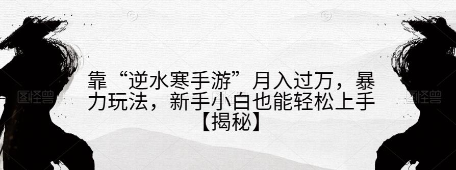靠“逆水寒手游”月入过万，暴力玩法，新手小白也能轻松上手【揭秘】-学习笔记资源库