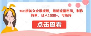 360度美女全景视频,最新流量密码,制作简单,日入1000+,可矩阵【揭秘】-学习笔记资源库