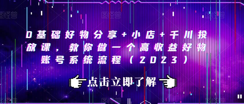 0基础好物分享+小店+千川投放课，教你做一个高收益好物账号系统流程（2023）-学习笔记资源库