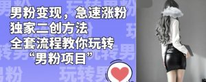 男粉变现,急速涨粉独家二创方法,全套流程教你玩转“男粉项目”【揭秘】-学习笔记资源库