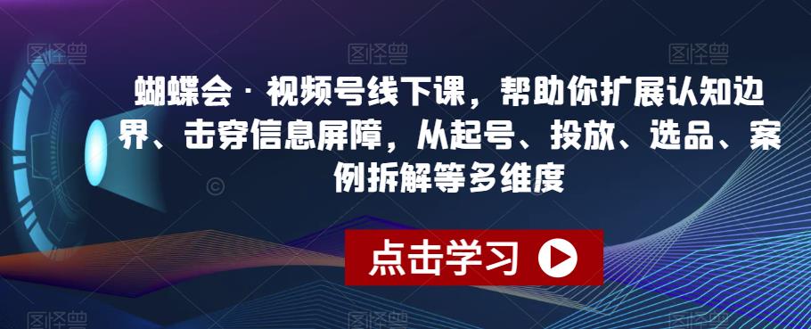 蝴蝶会·视频号线下课，帮助你扩展认知边界、击穿信息屏障，从起号、投放、选品、案例拆解等多维度-学习笔记资源库