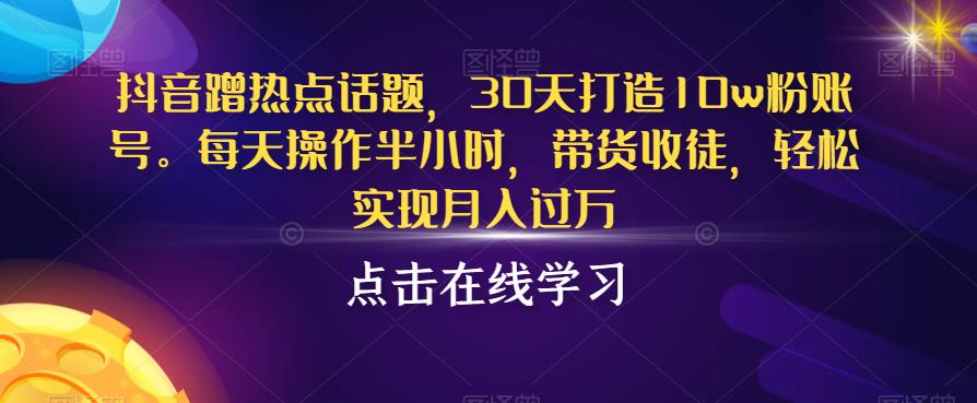 抖音蹭热点话题，30天打造10w粉账号，每天操作半小时，带货收徒，轻松实现月入过万【揭秘】-学习笔记资源库