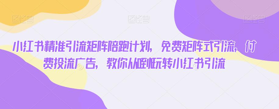 小红书精准引流矩阵陪跑计划，免费矩阵式引流，付费投流广告，教你从0到1玩转小红书引流-学习笔记资源库