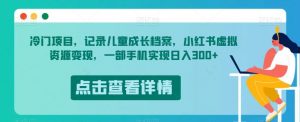 冷门项目，记录儿童成长档案，小红书虚拟资源变现，一部手机实现日入300+【揭秘】-学习笔记资源库