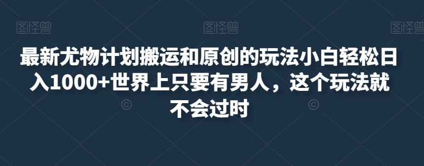 最新尤物计划搬运和原创的玩法小白轻松日入1000+世界上只要有男人，这个玩法就不会过时【揭秘】-学习笔记资源库