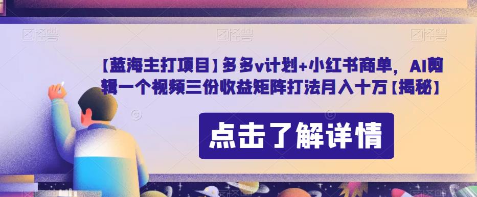 【蓝海主打项目】多多v计划+小红书商单，AI剪辑一个视频三份收益矩阵打法月入十万【揭秘】-学习笔记资源库