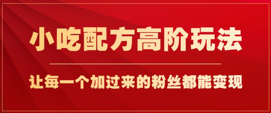 小吃配方高阶玩法，每个加过来的粉丝都能变现，一部手机轻松月入1w+【揭秘】-学习笔记资源库