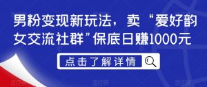 男粉变现新玩法,卖“爱好韵女交流社群”保底日赚1000元【揭秘】-学习笔记资源库