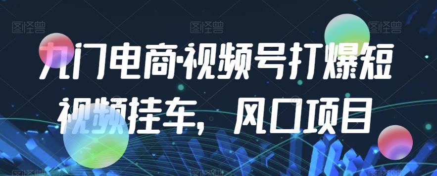 九门电商·视频号打爆短视频挂车，风口项目-学习笔记资源库