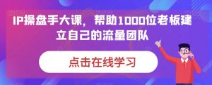 IP操盘手大课，帮助1000位老板建立自己的流量团队-学习笔记资源库