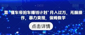 靠“懂车帝拍车赚钱计划”月入过万,无脑操作,暴力变现,保姆教学【揭秘】-学习笔记资源库