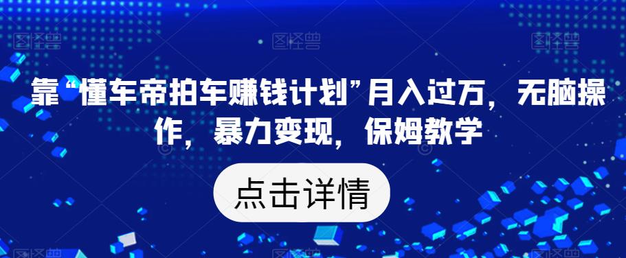 靠“懂车帝拍车赚钱计划”月入过万，无脑操作，暴力变现，保姆教学【揭秘】-学习笔记资源库