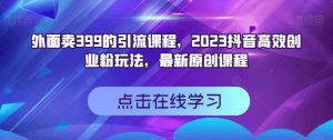 外面卖399的引流课程，2023抖音高效创业粉玩法，最新原创课程-学习笔记资源库