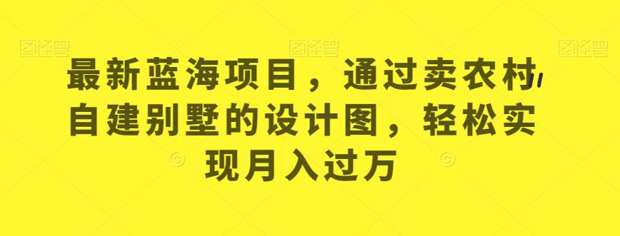 最新蓝海项目，通过卖农村自建别墅的设计图，轻松实现月入过万【揭秘】-学习笔记资源库