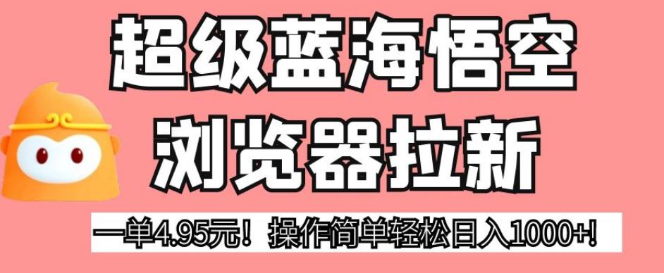 超级蓝海悟空浏览器拉新，一单4.95元！操作简单轻松日入1000+!【揭秘】-学习笔记资源库
