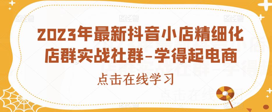 2023年最新抖音小店精细化店群实战社群-学得起电商-学习笔记资源库