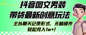 抖音图文男装带货最新创意玩法，主以聊天记录形式，无脑操作轻松月入1w+【揭秘】-学习笔记资源库