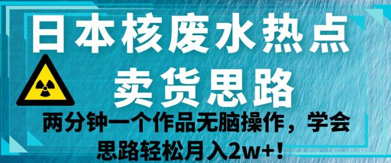 日本核废水热点卖货思路，两分钟一个作品无脑操作，学会思路轻松月入2w+【揭秘】-学习笔记资源库