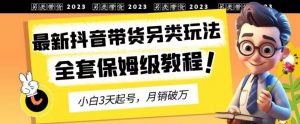 2023年最新抖音带货另类玩法，3天起号，月销破万（保姆级教程）【揭秘】-学习笔记资源库