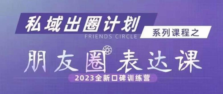 私域出圈计划系列课程之朋友圈表达课，2023全新口碑训练营-学习笔记资源库