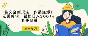 推文全新玩法,作品连爆!无需剪辑,轻松日入300+,有手必赚【揭秘】-学习笔记资源库
