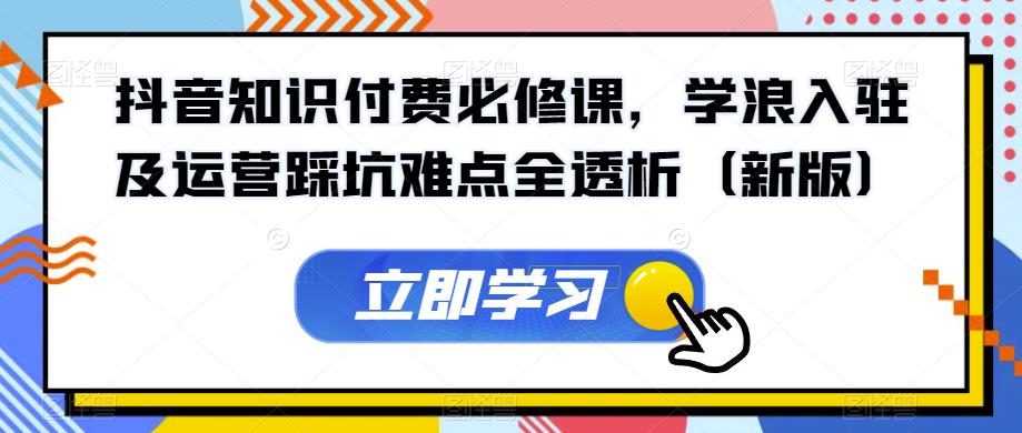 抖音知识付费必修课，学浪入驻及运营踩坑难点全透析（新版）-学习笔记资源库