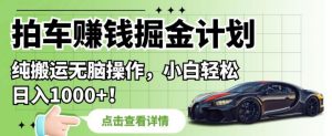 拍车赚钱掘金计划,纯搬运无脑操作,小白轻松日入1000+【揭秘】-学习笔记资源库