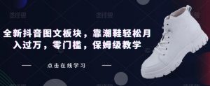 全新抖音图文板块,靠潮鞋轻松月入过万,零门槛,保姆级教学【揭秘】-学习笔记资源库
