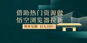 最新借助热门资源悟空浏览器拉新玩法，日入300+，人人可做，每天1小时【揭秘】-学习笔记资源库