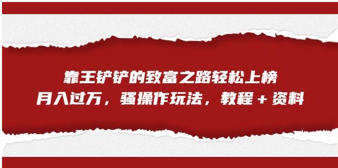 靠王铲铲的致富之路轻松上榜，月入过万，骚操作玩法（教程＋资料）【揭秘】-学习笔记资源库