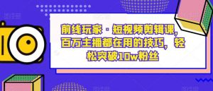 前线玩家·短视频剪辑课,百万主播都在用的技巧,轻松突破10w粉丝-学习笔记资源库