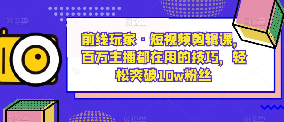 前线玩家·短视频剪辑课，百万主播都在用的技巧，轻松突破10w粉丝-学习笔记资源库