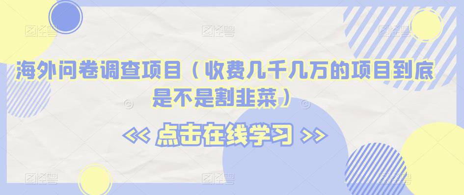 海外问卷调查项目（收费几千几万的项目到底是不是割韭菜）【揭秘】-学习笔记资源库