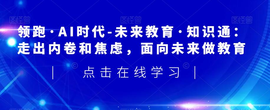 领跑·AI时代-未来教育·知识通：走出内卷和焦虑，面向未来做教育-学习笔记资源库