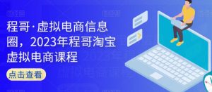 程哥·虚拟电商信息圈,2023年程哥淘宝虚拟电商课程-学习笔记资源库