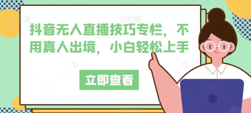 抖音无人直播技巧专栏，不用真人出境，小白轻松上手-学习笔记资源库