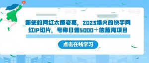新签约网红太原老葛,2023爆火的快手网红IP切片,号称日佣5000+的蓝海项目【揭秘】-学习笔记资源库