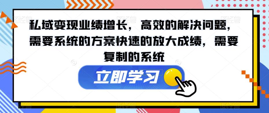 私域变现业绩增长，高效的解决问题，需要系统的方案快速的放大成绩，需要复制的系统-学习笔记资源库