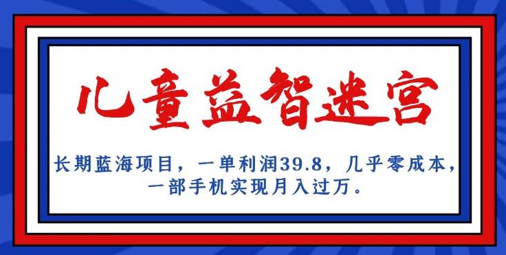 长期蓝海项目，儿童益智迷宫，一单利润39.8，几乎零成本，一部手机实现月入过万-学习笔记资源库