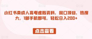 小红书卖成人高考虚拟资料,风口项目,热度大,1部手机即可,轻松日入200+【揭秘】-学习笔记资源库