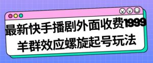最新快手播剧外面收费1999羊群效应螺旋起号玩法配合流量日入几百完全不是问题-学习笔记资源库