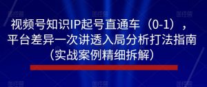 视频号知识IP起号直通车（0-1），平台差异一次讲透入局分析打法指南（实战案例精细拆解）-学习笔记资源库