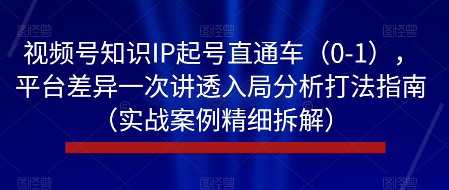 视频号知识IP起号直通车（0-1），平台差异一次讲透入局分析打法指南（实战案例精细拆解）-学习笔记资源库